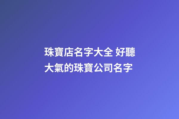 珠寶店名字大全 好聽大氣的珠寶公司名字-第1張-公司起名-玄機派